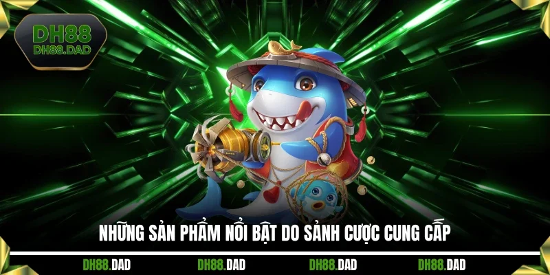 Những sản phẩm nổ bật do sảnh cược cung cấp